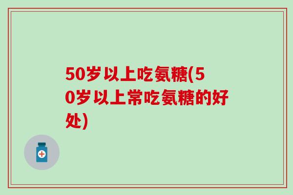 50岁以上吃氨糖(50岁以上常吃氨糖的好处)-第1张图片-氨糖科普网 50岁以上吃氨糖(50岁以上常吃氨糖的好处)-第1张图片-氨糖科普网