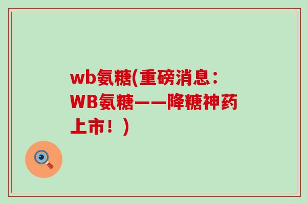 wb氨糖(重磅消息:WB氨糖——降糖神药上市!)-第1张图片-氨糖科普网 wb氨糖(重磅消息:WB氨糖——降糖神药上市!)-第1张图片-氨糖科普网
