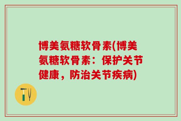 博美氨糖软骨素(博美氨糖软骨素:保护关节健康,防治关节疾病)-第1张图片-氨糖科普网 博美氨糖软骨素(博美氨糖软骨素:保护关节健康,防治关节疾病)-第1张图片-氨糖科普网