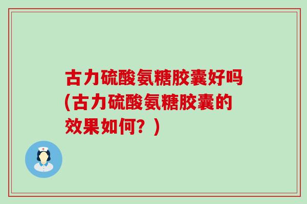 古力硫酸氨糖胶囊好吗(古力硫酸氨糖胶囊的效果如何?)-第1张图片-氨糖科普网 古力硫酸氨糖胶囊好吗(古力硫酸氨糖胶囊的效果如何?)-第1张图片-氨糖科普网