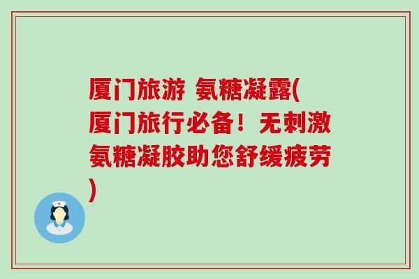 厦门旅游 氨糖凝露(厦门旅行必备!无刺激氨糖凝胶助您舒缓疲劳)-第1张图片-氨糖科普网 厦门旅游 氨糖凝露(厦门旅行必备!无刺激氨糖凝胶助您舒缓疲劳)-第1张图片-氨糖科普网