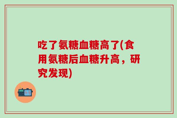 吃了氨糖血糖高了(食用氨糖后血糖升高,研究发现)-第1张图片-氨糖科普网 吃了氨糖血糖高了(食用氨糖后血糖升高,研究发现)-第1张图片-氨糖科普网
