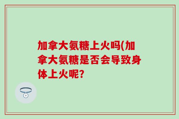 加拿大氨糖上火吗(加拿大氨糖是否会导致身体上火呢？-第1张图片-氨糖科普网