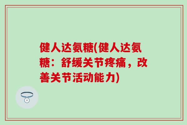 健人达氨糖(健人达氨糖：舒缓关节疼痛，改善关节活动能力)-第1张图片-氨糖科普网