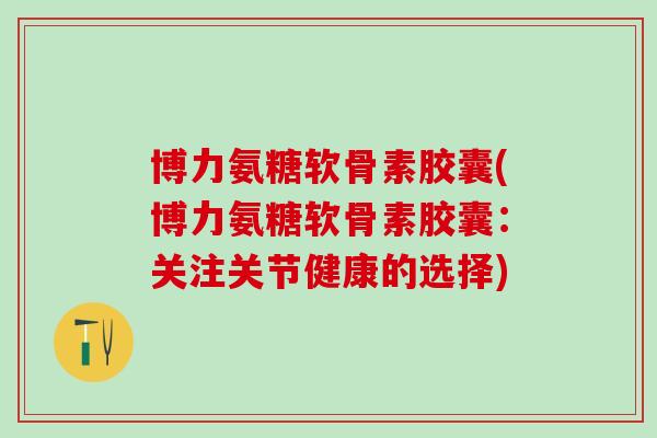 博力氨糖软骨素胶囊(博力氨糖软骨素胶囊:关注关节健康的选择)-第1张图片-氨糖科普网 博力氨糖软骨素胶囊(博力氨糖软骨素胶囊:关注关节健康的选择)-第1张图片-氨糖科普网