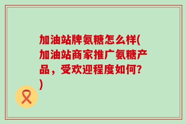 加油站牌氨糖怎么样(加油站商家推广氨糖产品，受欢迎程度如何？)-第1张图片-氨糖科普网