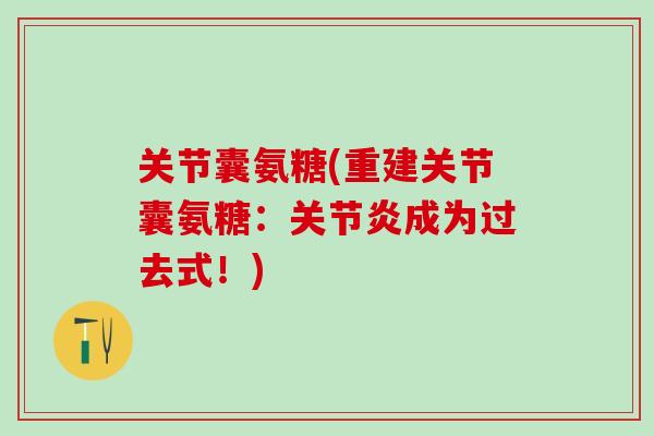 关节囊氨糖(重建关节囊氨糖:关节炎成为过去式!)-第1张图片-氨糖科普网 关节囊氨糖(重建关节囊氨糖:关节炎成为过去式!)-第1张图片-氨糖科普网