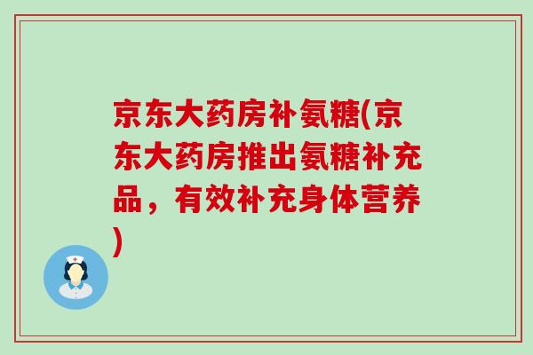 京东大药房补氨糖(京东大药房推出氨糖补充品,有效补充身体营养)-第1张图片-氨糖科普网 京东大药房补氨糖(京东大药房推出氨糖补充品,有效补充身体营养)-第1张图片-氨糖科普网