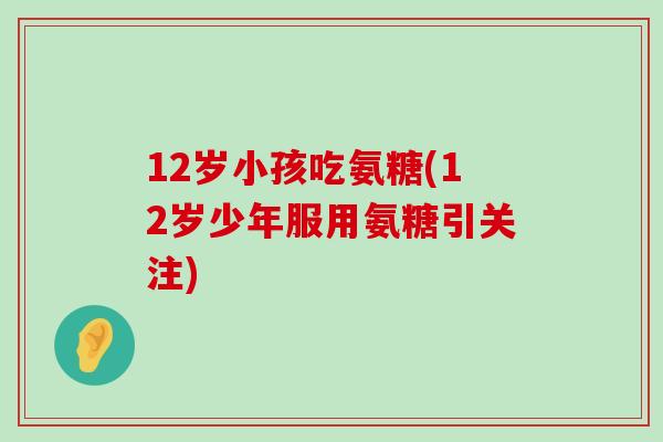 12岁小孩吃氨糖(12岁少年服用氨糖引关注)-第1张图片-氨糖科普网 12岁小孩吃氨糖(12岁少年服用氨糖引关注)-第1张图片-氨糖科普网