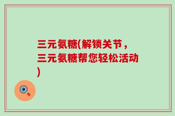 三元氨糖(解锁关节，三元氨糖帮您轻松活动)-第1张图片-氨糖科普网