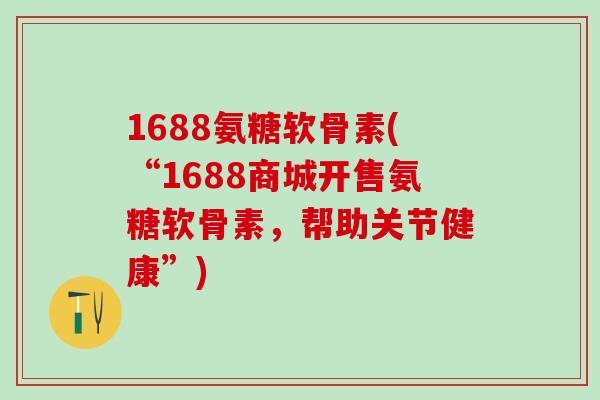1688氨糖软骨素(“1688商城开售氨糖软骨素，帮助关节健康”)-第1张图片-氨糖科普网