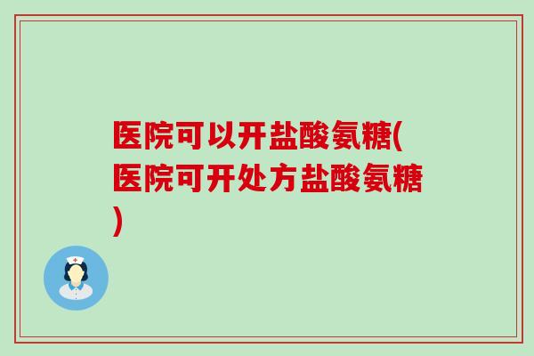 医院可以开盐酸氨糖(医院可开处方盐酸氨糖)-第1张图片-氨糖科普网 医院可以开盐酸氨糖(医院可开处方盐酸氨糖)-第1张图片-氨糖科普网