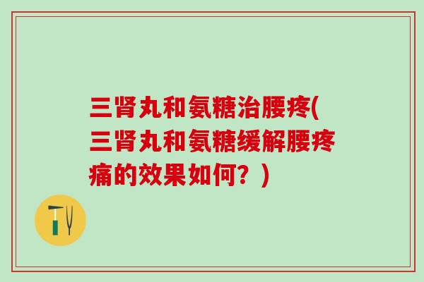 三肾丸和氨糖治腰疼(三肾丸和氨糖缓解腰疼痛的效果如何?)-第1张图片-氨糖科普网 三肾丸和氨糖治腰疼(三肾丸和氨糖缓解腰疼痛的效果如何?)-第1张图片-氨糖科普网