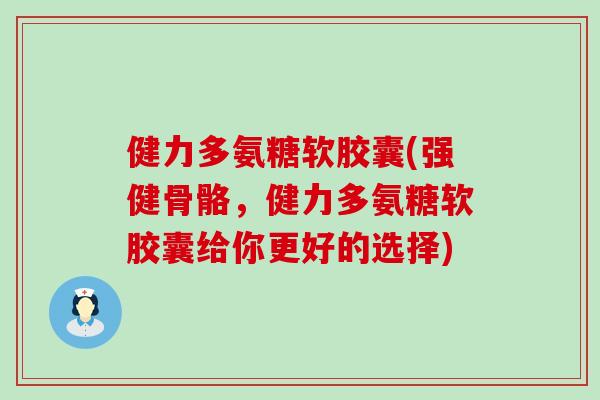 健力多氨糖软胶囊(强健骨骼,健力多氨糖软胶囊给你更好的选择)-第1张图片-氨糖科普网 健力多氨糖软胶囊(强健骨骼,健力多氨糖软胶囊给你更好的选择)-第1张图片-氨糖科普网