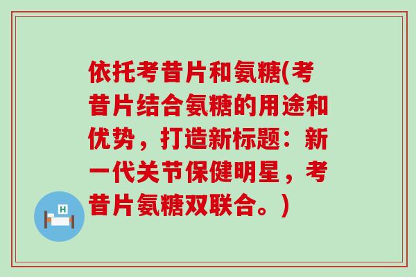 依托考昔片和氨糖(考昔片结合氨糖的用途和优势，打造新标题：新一代关节保健明星，考昔片氨糖双联合。)-第1张图片-氨糖科普网