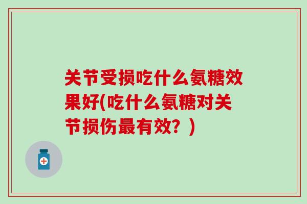 关节受损吃什么氨糖效果好(吃什么氨糖对关节损伤最有效?)-第1张图片-氨糖科普网 关节受损吃什么氨糖效果好(吃什么氨糖对关节损伤最有效?)-第1张图片-氨糖科普网