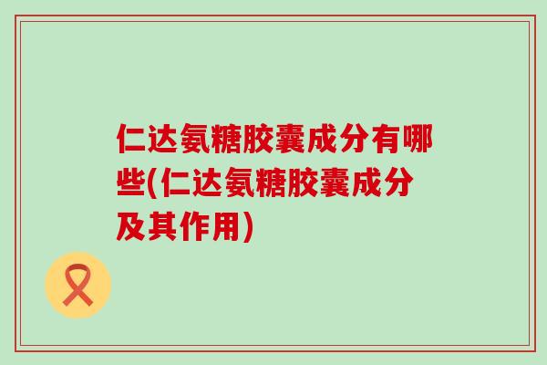 仁达氨糖胶囊成分有哪些(仁达氨糖胶囊成分及其作用)-第1张图片-氨糖科普网 仁达氨糖胶囊成分有哪些(仁达氨糖胶囊成分及其作用)-第1张图片-氨糖科普网