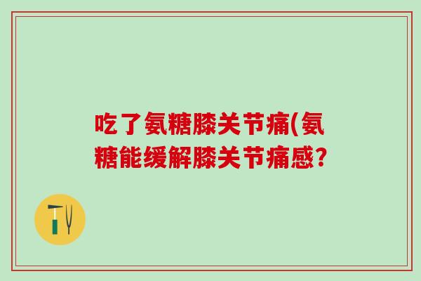 吃了氨糖膝关节痛(氨糖能缓解膝关节痛感？-第1张图片-氨糖科普网
