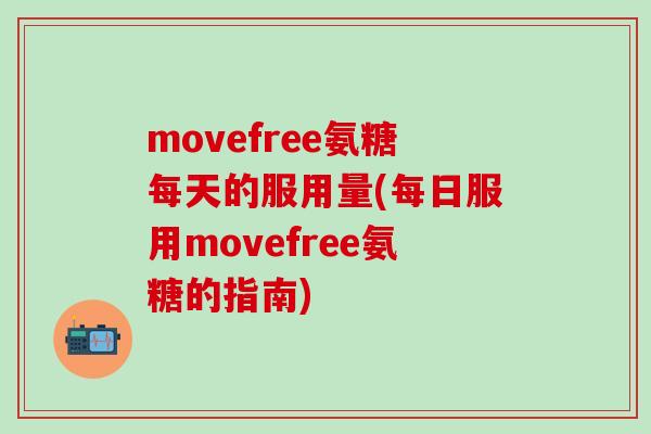 movefree氨糖每天的服用量(每日服用movefree氨糖的指南)-第1张图片-氨糖科普网