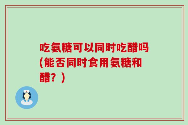 吃氨糖可以同时吃醋吗(能否同时食用氨糖和醋?)-第1张图片-氨糖科普网 吃氨糖可以同时吃醋吗(能否同时食用氨糖和醋?)-第1张图片-氨糖科普网