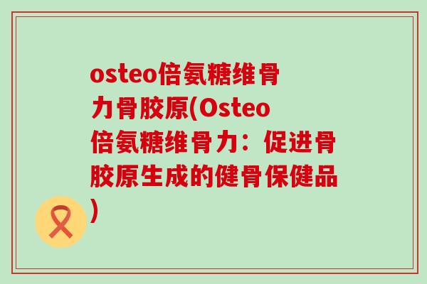osteo倍氨糖维骨力骨胶原(Osteo倍氨糖维骨力：促进骨胶原生成的健骨保健品)-第1张图片-氨糖科普网
