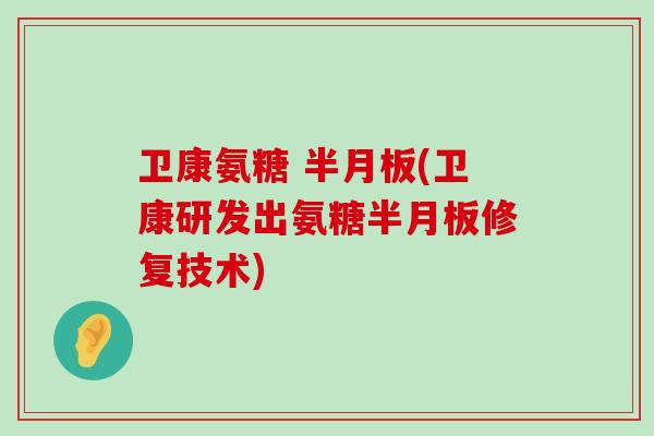 卫康氨糖 半月板(卫康研发出氨糖半月板修复技术)-第1张图片-氨糖科普网 卫康氨糖 半月板(卫康研发出氨糖半月板修复技术)-第1张图片-氨糖科普网