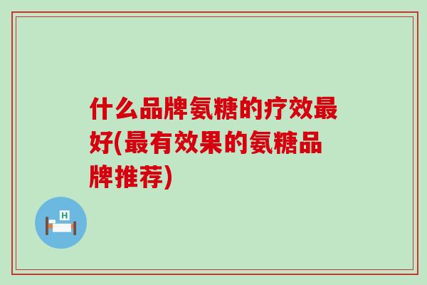什么品牌氨糖的疗效最好(最有效果的氨糖品牌推荐)-第1张图片-氨糖科普网 什么品牌氨糖的疗效最好(最有效果的氨糖品牌推荐)-第1张图片-氨糖科普网