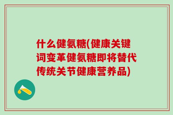 什么健氨糖(健康关键词变革健氨糖即将替代传统关节健康营养品)-第1张图片-氨糖科普网 什么健氨糖(健康关键词变革健氨糖即将替代传统关节健康营养品)-第1张图片-氨糖科普网