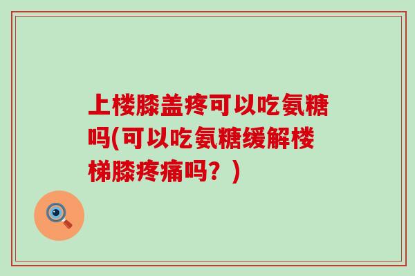 上楼膝盖疼可以吃氨糖吗(可以吃氨糖缓解楼梯膝疼痛吗？)-第1张图片-氨糖科普网