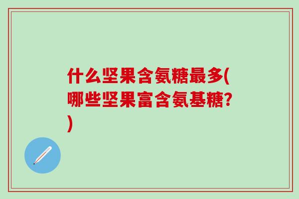 什么坚果含氨糖最多(哪些坚果富含氨基糖?)-第1张图片-氨糖科普网 什么坚果含氨糖最多(哪些坚果富含氨基糖?)-第1张图片-氨糖科普网