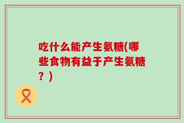 吃什么能产生氨糖(哪些食物有益于产生氨糖?)-第1张图片-氨糖科普网 吃什么能产生氨糖(哪些食物有益于产生氨糖?)-第1张图片-氨糖科普网