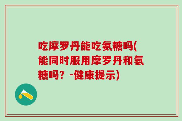 吃摩罗丹能吃氨糖吗(能同时服用摩罗丹和氨糖吗？-健康提示)-第1张图片-氨糖科普网