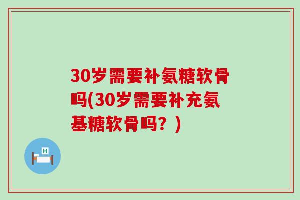 30岁需要补氨糖软骨吗(30岁需要补充氨基糖软骨吗？)-第1张图片-氨糖科普网