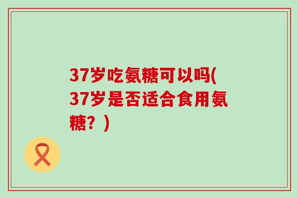 37岁吃氨糖可以吗(37岁是否适合食用氨糖？)-第1张图片-氨糖科普网