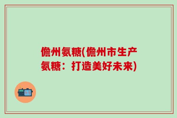 儋州氨糖(儋州市生产氨糖:打造美好未来)-第1张图片-氨糖科普网 儋州氨糖(儋州市生产氨糖:打造美好未来)-第1张图片-氨糖科普网