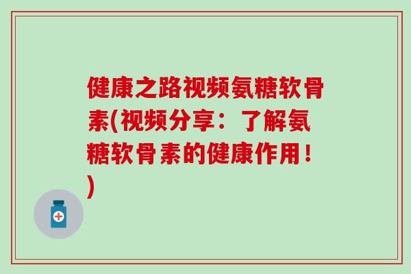 健康之路视频氨糖软骨素(视频分享：了解氨糖软骨素的健康作用！)-第1张图片-氨糖科普网