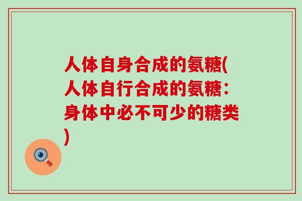 人体自身合成的氨糖(人体自行合成的氨糖:身体中必不可少的糖类)-第1张图片-氨糖科普网 人体自身合成的氨糖(人体自行合成的氨糖:身体中必不可少的糖类)-第1张图片-氨糖科普网