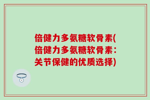 倍健力多氨糖软骨素(倍健力多氨糖软骨素：关节保健的优质选择)-第1张图片-氨糖科普网