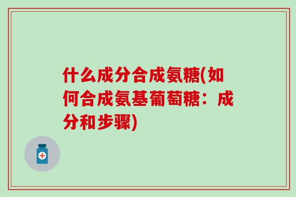什么成分合成氨糖(如何合成氨基葡萄糖:成分和步骤)-第1张图片-氨糖科普网 什么成分合成氨糖(如何合成氨基葡萄糖:成分和步骤)-第1张图片-氨糖科普网