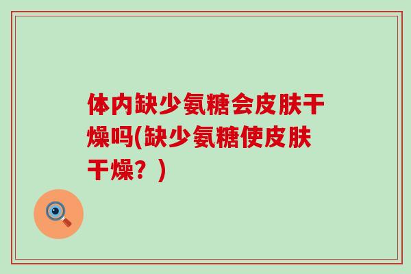 体内缺少氨糖会皮肤干燥吗(缺少氨糖使皮肤干燥?)-第1张图片-氨糖科普网 体内缺少氨糖会皮肤干燥吗(缺少氨糖使皮肤干燥?)-第1张图片-氨糖科普网