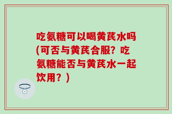 吃氨糖可以喝黄芪水吗(可否与黄芪合服?吃氨糖能否与黄芪水一起饮用?)-第1张图片-氨糖科普网 吃氨糖可以喝黄芪水吗(可否与黄芪合服?吃氨糖能否与黄芪水一起饮用?)-第1张图片-氨糖科普网