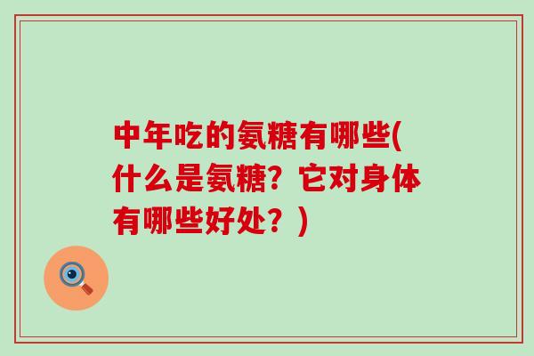 中年吃的氨糖有哪些(什么是氨糖?它对身体有哪些好处?)-第1张图片-氨糖科普网 中年吃的氨糖有哪些(什么是氨糖?它对身体有哪些好处?)-第1张图片-氨糖科普网