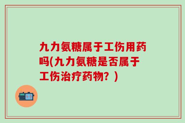 九力氨糖属于工伤用药吗(九力氨糖是否属于工伤治疗药物?)-第1张图片-氨糖科普网 九力氨糖属于工伤用药吗(九力氨糖是否属于工伤治疗药物?)-第1张图片-氨糖科普网