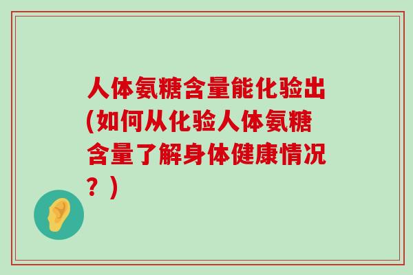 人体氨糖含量能化验出(如何从化验人体氨糖含量了解身体健康情况?)-第1张图片-氨糖科普网 人体氨糖含量能化验出(如何从化验人体氨糖含量了解身体健康情况?)-第1张图片-氨糖科普网