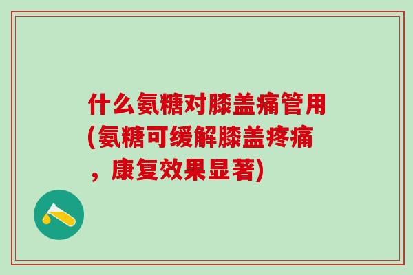 什么氨糖对膝盖痛管用(氨糖可缓解膝盖疼痛,康复效果显著)-第1张图片-氨糖科普网 什么氨糖对膝盖痛管用(氨糖可缓解膝盖疼痛,康复效果显著)-第1张图片-氨糖科普网