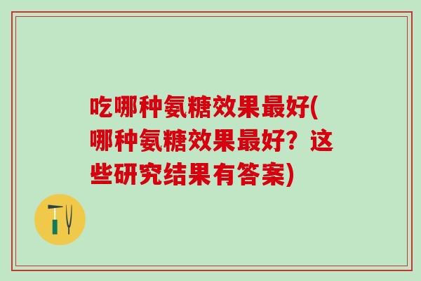 吃哪种氨糖效果最好(哪种氨糖效果最好?这些研究结果有答案)-第1张图片-氨糖科普网 吃哪种氨糖效果最好(哪种氨糖效果最好?这些研究结果有答案)-第1张图片-氨糖科普网