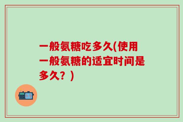 一般氨糖吃多久(使用一般氨糖的适宜时间是多久？)-第1张图片-氨糖科普网