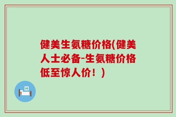 健美生氨糖价格(健美人士必备-生氨糖价格低至惊人价!)-第1张图片-氨糖科普网 健美生氨糖价格(健美人士必备-生氨糖价格低至惊人价!)-第1张图片-氨糖科普网