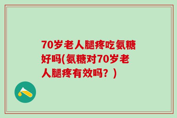 70岁老人腿疼吃氨糖好吗(氨糖对70岁老人腿疼有效吗？)-第1张图片-氨糖科普网