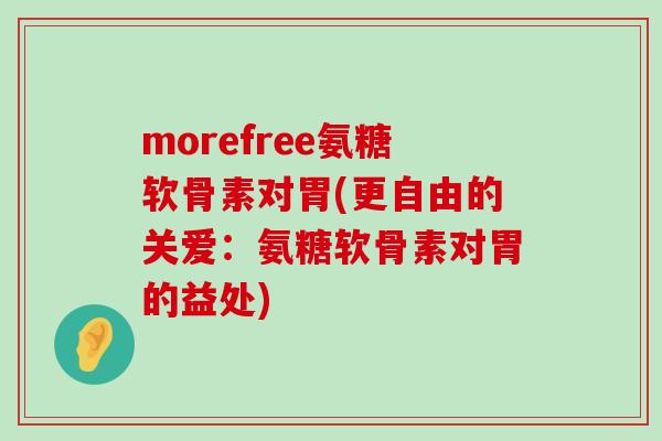 morefree氨糖软骨素对胃(更自由的关爱:氨糖软骨素对胃的益处)-第1张图片-氨糖科普网 morefree氨糖软骨素对胃(更自由的关爱:氨糖软骨素对胃的益处)-第1张图片-氨糖科普网